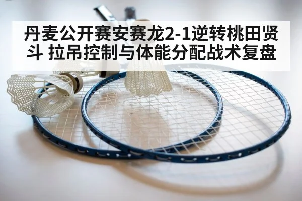 丹麦公开赛安赛龙2-1逆转桃田贤斗 拉吊控制与体能分配战术复盘