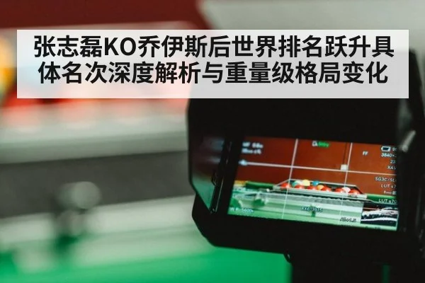 张志磊KO乔伊斯后世界排名跃升具体名次深度解析与重量级格局变化